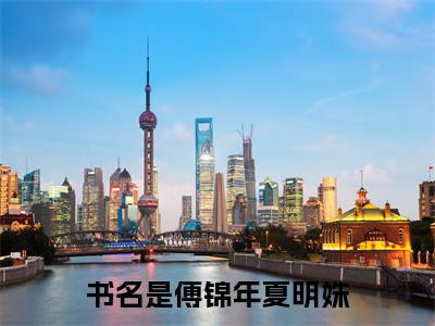 傅锦年夏明姝：全文+后续+结局（傅锦年夏明姝）最新章节列表_傅锦年夏明姝（傅锦年夏明姝）全文+后续+结局在线阅读