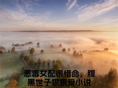 恶毒女配很惜命，腹黑世子狠狠爱全文+后续（恶毒女配很惜命，腹黑世子狠狠爱）全文免费阅读无弹窗大结局_（恶毒女配很惜命，腹黑世子狠狠爱全文+后续免费阅读无弹窗）恶毒女配很惜命，腹黑世子狠狠爱全文+后续最新章节列表_笔趣阁（恶毒女配很惜命，腹黑世子狠狠爱）