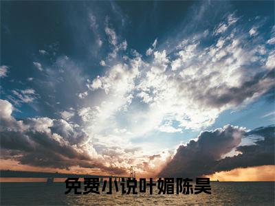 枯木逢春无归期小说叶媚陈昊全文免费阅读无弹窗-正版小说（叶媚陈昊）枯木逢春无归期全文阅读