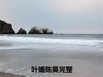 叶媚陈昊（枯木逢春无归期）全文阅读完整版_枯木逢春无归期小说免费阅读大结局（叶媚陈昊）