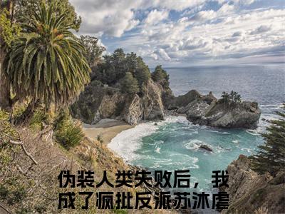 伪装人类失败后，我成了疯批反派苏沐：全文+后续免费小说后续（伪装人类失败后，我成了疯批反派苏沐）书名伪装人类失败后，我成了疯批反派苏沐：全文+后续完结版在线阅读