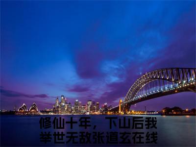 修仙十年，下山后我举世无敌张道玄（修仙十年，下山后我举世无敌张道玄）全文免费阅读无弹窗大结局_修仙十年，下山后我举世无敌张道玄最新章节列表