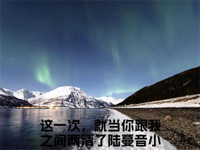 这一次，就当你跟我之间两清了陆蔓音（这一次，就当你跟我之间两清了陆蔓音）全文免费阅读无弹窗大结局_这一次，就当你跟我之间两清了陆蔓音最新章节列表_笔趣阁（这一次，就当你跟我之间两清了陆蔓音）