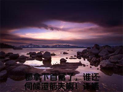 都拿下首富了，谁还伺候渣前夫啊！许嫣桑（都拿下首富了，谁还伺候渣前夫啊！许嫣桑：结局+番外）免费热荐最新全章节阅读_都拿下首富了，谁还伺候渣前夫啊！许嫣桑小说大结局免费阅读（都拿下首富了，谁还伺候渣前夫啊！许嫣桑：结局+番外）