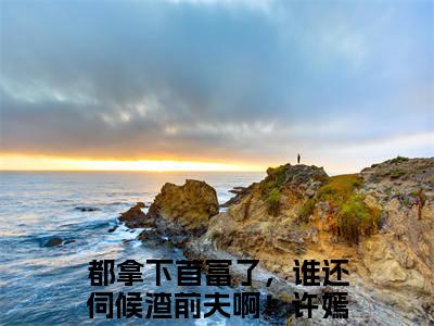 （都拿下首富了，谁还伺候渣前夫啊！许嫣桑：都拿下首富了，谁还伺候渣前夫啊！许嫣桑）都拿下首富了，谁还伺候渣前夫啊！许嫣桑：全文+结局+番外免费阅读完结版全文_都拿下首富了，谁还伺候渣前夫啊！许嫣桑：都拿下首富了，谁还伺候渣前夫啊！许嫣桑最新章节无弹窗_笔趣阁（都拿下首富了，谁还伺候渣前夫啊！许嫣桑：全文+结局+番外）