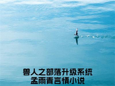 兽人之部落升级系统孟雨青结局+番外完结+番外（兽人之部落升级系统孟雨青）完整版免费全文下载_兽人之部落升级系统孟雨青结局+番外最新章节无广告_笔趣阁（兽人之部落升级系统孟雨青）