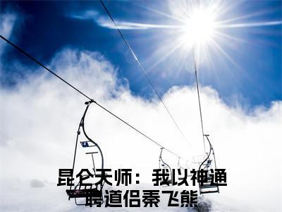 昆仑天师：我以神通聘道侣秦飞熊（昆仑天师：我以神通聘道侣秦飞熊）最新章节免费阅读全文-昆仑天师：我以神通聘道侣秦飞熊完结小说在线阅读