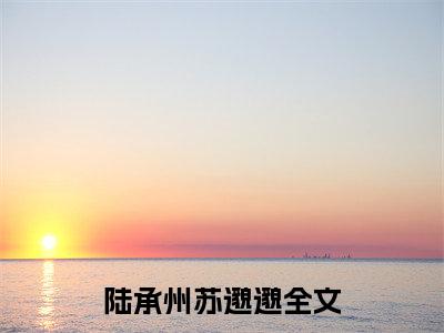 陆承州苏邈邈：结局+番外新上热文 新章速递哄骗偏执将军怀崽后死遁了：结局+番外评价五颗星