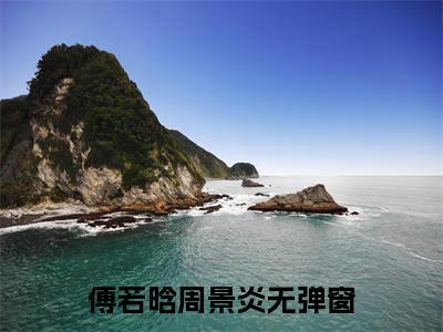 傅若晗周景炎完结篇(傅若晗周景炎)章节目录+章节前文（傅若晗周景炎）全章无套路在线