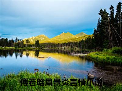 傅若晗周景炎：全文+后续+结局（傅若晗周景炎）最新章节列表_傅若晗周景炎（傅若晗周景炎）傅若晗周景炎：全文+后续+结局在线阅读