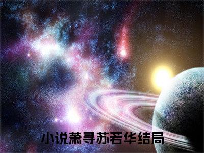 新章速递爱意燃尽，一别两宽是什么小说(萧寻苏若华)完本阅读无广告（爱意燃尽，一别两宽）