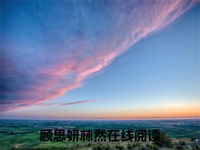 热文推荐顾思妍林然小说（绮花易逝，嗔痴难灭）前传列表