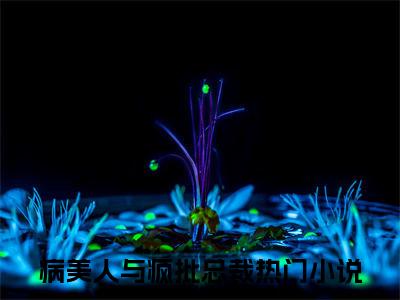 病美人与疯批总裁：结局+番外新上热文（病美人与疯批总裁）最近章节列表