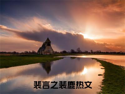 裴言之裴鹿（裴言之裴鹿）全文完整版免费阅读_（裴言之裴鹿小说免费阅读）最新章节列表