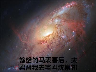沈棠祁怀璟（嫁给竹马表哥后，夫君替我去宅斗）小说全文免费阅读正版无弹窗_（嫁给竹马表哥后，夫君替我去宅斗）免费阅读无弹窗最新章节列表