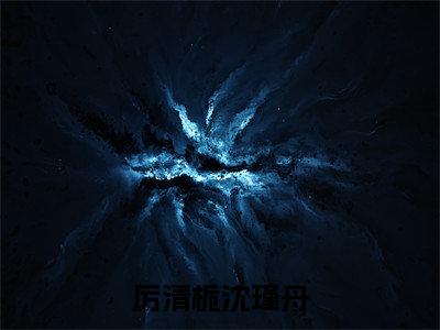 厉清栀沈瑾舟（厉清栀沈瑾舟）全文免费阅读无弹窗大结局_厉清栀沈瑾舟最新章节列表_笔趣阁（厉清栀沈瑾舟）