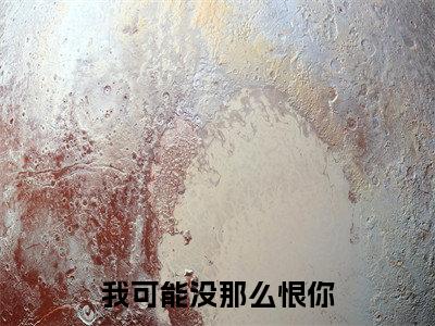 （书荒必看）我可能没那么恨你小说(齐慕白岸)无删减在线下载阅读最终终章