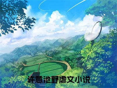 南风不知意：结局+番外（许意池野）免费热荐最新全章节阅读_许意池野：结局+番外小说大结局免费阅读（南风不知意）