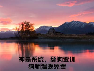 神豪系统，舔狗变训狗师温晚：结局+番外新上热文（神豪系统，舔狗变训狗师温晚）最近章节列表