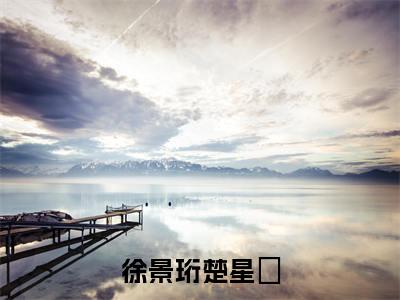 （徐景珩楚星湉）徐景珩楚星湉小说(徐景珩楚星湉)整书在线无广告高口碑小说