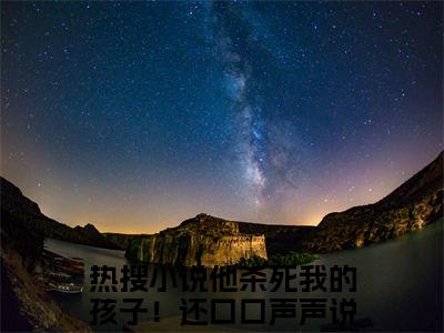 热文推荐他杀死我的孩子！还口口声声说爱我？小说（梁丘枫姜雨梦）前传列表