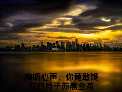 偷听心声，你竟敢馋朕的身子苏晨（偷听心声，你竟敢馋朕的身子苏晨小说）+后续全本完整_(偷听心声，你竟敢馋朕的身子苏晨小说免费阅读全文大结局)+后续+结局在线阅读