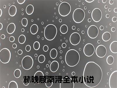 全网首发林晚顾南浔彩蛋(星光不及她耀眼)（林晚顾南浔）全本完整阅读无弹窗