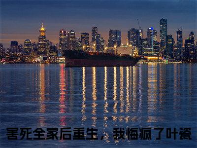 害死全家后重生，我悔疯了叶瓷：结局+番外新上热文（害死全家后重生，我悔疯了叶瓷）最近章节列表