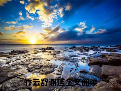 一纸鸳鸯梦乔云舒谢延后续（乔云舒谢延）全篇在线阅读前传