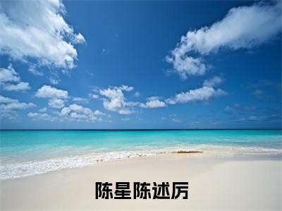 陈星陈述厉全文免费阅读小说今日已更新最新章节_陈星陈述厉全文免费阅读最新章节列表