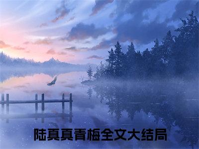 陆真真青梅：全文+后续（重生后，我打脸男友的绿茶青梅）全文最新免费阅读无弹窗_陆真真青梅：全文+后续精选章节小说阅读_笔趣阁（重生后，我打脸男友的绿茶青梅）