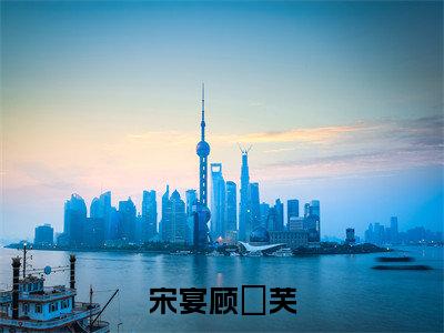 宋宴顾玥芙：结局+番外免费阅读无弹窗大结局_（宋宴顾玥芙：宋宴顾玥芙结局+番外）宋宴顾玥芙：结局+番外最新章节列表_笔趣阁（宋宴顾玥芙）