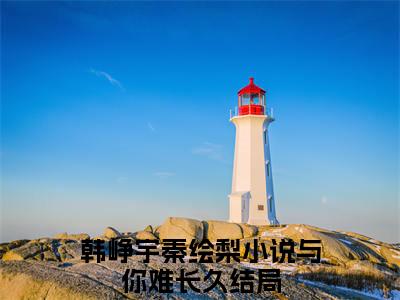 韩峥宇秦绘梨（与你难长久小说）全文免费阅读无弹窗大结局_韩峥宇秦绘梨最新章节