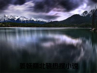 (番外)+(全文)深情已迟意：全文+后续（姜妩商北骁）全文免费阅读无弹窗大结局_（姜妩商北骁全文+后续免费阅读全文大结局）最新章节列表