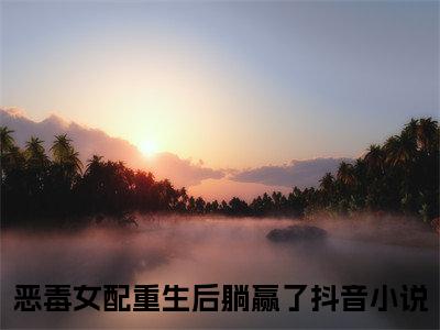 孟嫣陆昊之（恶毒女配重生后躺赢了）小说在线阅读_孟嫣陆昊之全本免费小说阅读（恶毒女配重生后躺赢了）