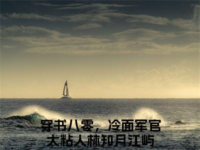 林知月江屿穿书八零，冷面军官太粘人无删减（林知月江屿：穿书八零，冷面军官太粘人结局+番外）全文免费阅读无弹窗大结局_林知月江屿穿书八零，冷面军官太粘人完本小说全章节阅读（林知月江屿：穿书八零，冷面军官太粘人结局+番外）