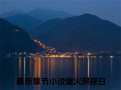 烟火照夜白：全文+后续(温南枝沈清宴)全文温南枝沈清宴阅读无弹窗结局_温南枝沈清宴+结局最新章节列表_笔趣阁（烟火照夜白：全文+后续）