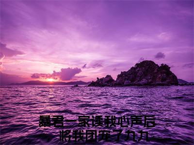 （暴君一家读我心声后，将我团宠了九九）暴君一家读我心声后，将我团宠了九九最终篇章(暴君一家读我心声后，将我团宠了九九)全书在线无广告高口碑小说