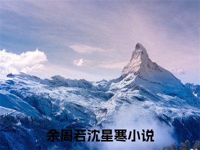 爱你藏在星光处免费（余周若沈星寒）最新章节_爱你藏在星光处免费全文阅读
