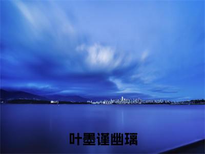(番外)+(全文)叶墨谨幽璃：全文+后续(叶墨谨幽璃)小说最新列表_叶墨谨幽璃(叶墨谨幽璃)全文阅读无弹窗叶墨谨幽璃：全文+后续