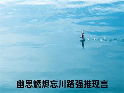 幽思燃烬忘川路小说全文（叶墨谨幽璃）全文免费阅读无弹窗大结局_叶墨谨幽璃小说免费最新章节列表