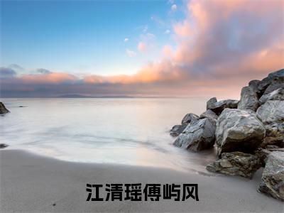 江清瑶傅屿风小说(我对你的爱藏在风里)（江清瑶傅屿风）全书+后续+结局在线阅读