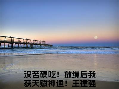 热文推荐没苦硬吃！放纵后我获天赋神通！王建强附加(没苦硬吃！放纵后我获天赋神通！王建强)没苦硬吃！放纵后我获天赋神通！王建强：结局+番外免费品鉴