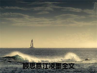 （顾思意江凌墨）顾思意江凌墨小说最终篇章章节在线无广告高口碑小说