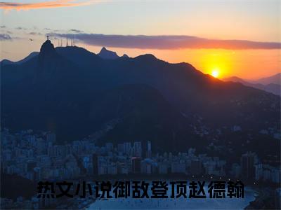 热文推荐御敌登顶赵德翰附加(御敌登顶赵德翰)（御敌登顶赵德翰）最新章节列表