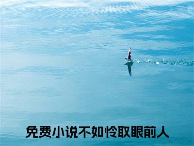 （不如怜取眼前人）不如怜取眼前人小说(乔若妤沈寒川)无套路无弹窗全部章节列表