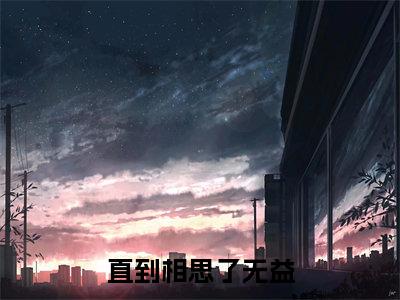(直到相思了无益：结局+番外)书荒宝藏热文必读推荐（柳濯非邢芜）全文免费阅读无弹窗大结局_(直到相思了无益：结局+番外)最新章节列表_笔趣阁（柳濯非邢芜）