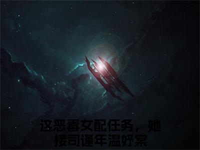 这恶毒女配任务，她接最新章节（司谨年温妤棠）全文免费阅读无弹窗大结局_这恶毒女配任务，她接免费阅读（司谨年温妤棠）