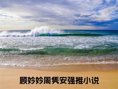 顾妗妗周隽安小说(七零踹翻负心汉我要上北大)小说结尾+隐藏篇章（顾妗妗周隽安七零踹翻负心汉我要上北大）畅享阅读