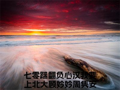 【新书】《七零踹翻负心汉我要上北大》全文免费阅读无弹窗大结局-顾妗妗周隽安全文全章节免费阅读